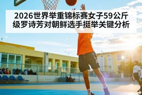 2026世界举重锦标赛女子59公斤级罗诗芳对朝鲜选手挺举关键分析（kaiyun）