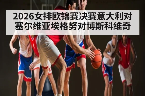 2026女排欧锦赛决赛意大利对塞尔维亚埃格努对博斯科维奇 - kaiyun